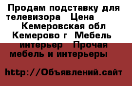 Продам подставку для телевизора › Цена ­ 4 000 - Кемеровская обл., Кемерово г. Мебель, интерьер » Прочая мебель и интерьеры   